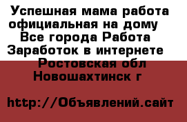 Успешная мама(работа официальная на дому) - Все города Работа » Заработок в интернете   . Ростовская обл.,Новошахтинск г.